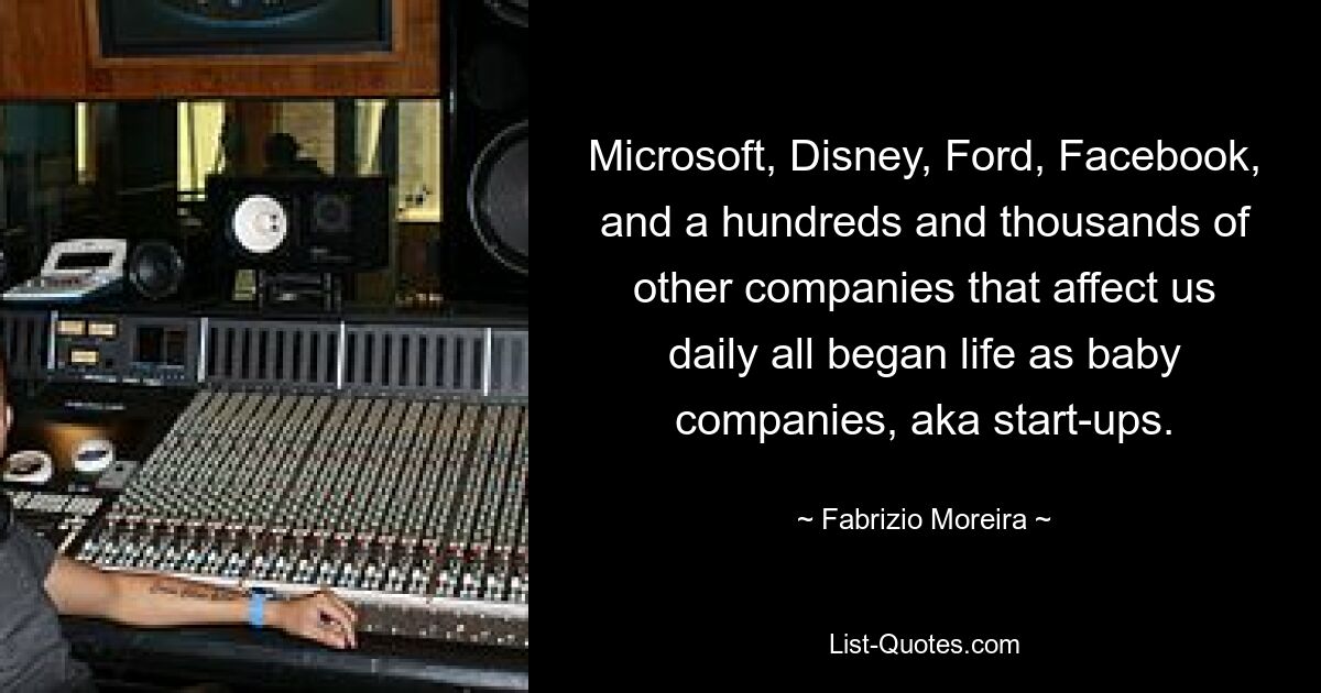 Microsoft, Disney, Ford, Facebook, and a hundreds and thousands of other companies that affect us daily all began life as baby companies, aka start-ups. — © Fabrizio Moreira