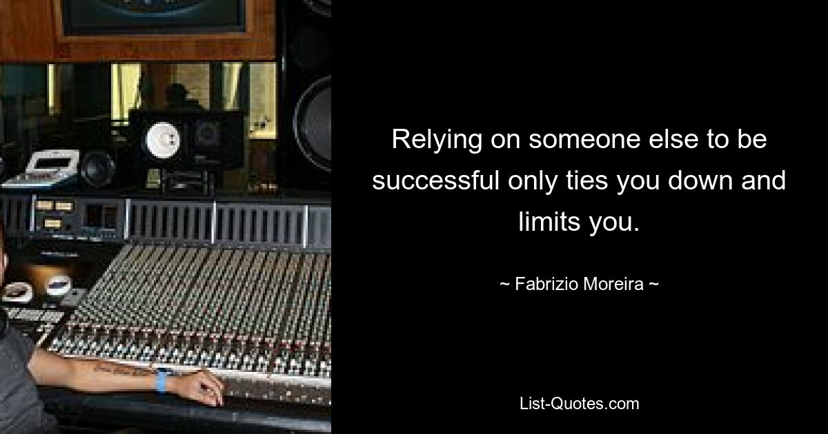 Relying on someone else to be successful only ties you down and limits you. — © Fabrizio Moreira