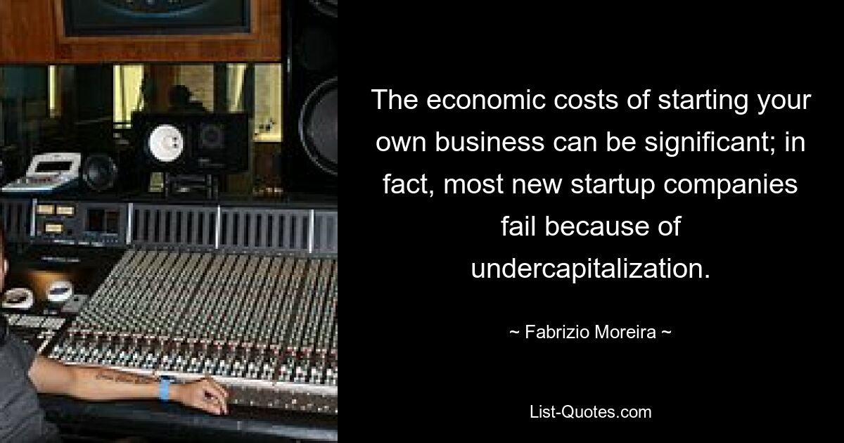 The economic costs of starting your own business can be significant; in fact, most new startup companies fail because of undercapitalization. — © Fabrizio Moreira