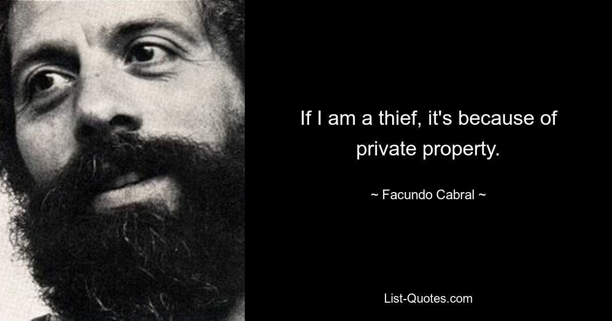 If I am a thief, it's because of private property. — © Facundo Cabral