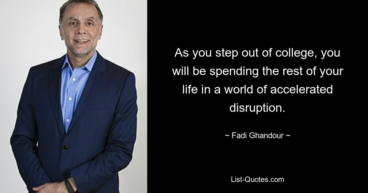 As you step out of college, you will be spending the rest of your life in a world of accelerated disruption. — © Fadi Ghandour