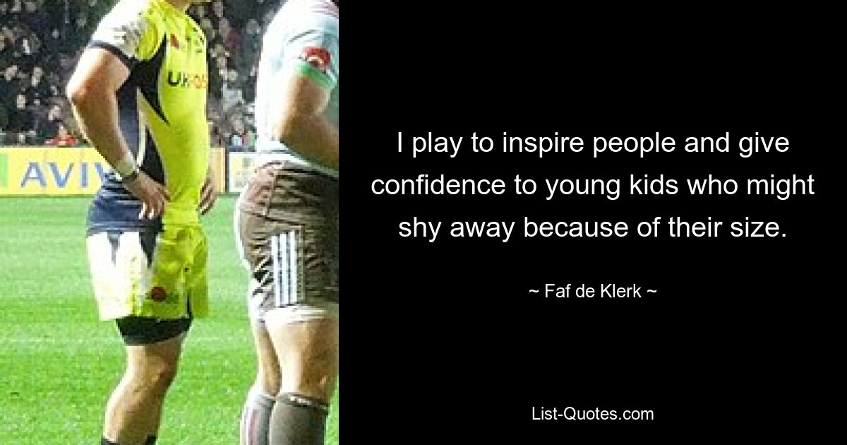 I play to inspire people and give confidence to young kids who might shy away because of their size. — © Faf de Klerk