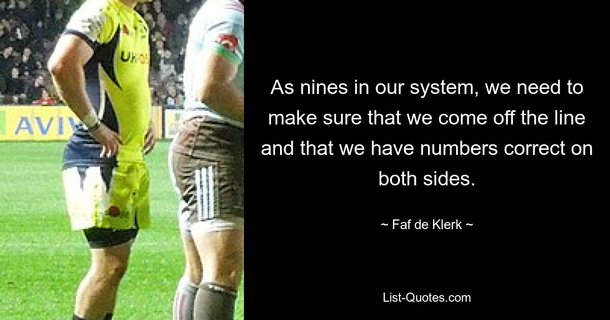 As nines in our system, we need to make sure that we come off the line and that we have numbers correct on both sides. — © Faf de Klerk