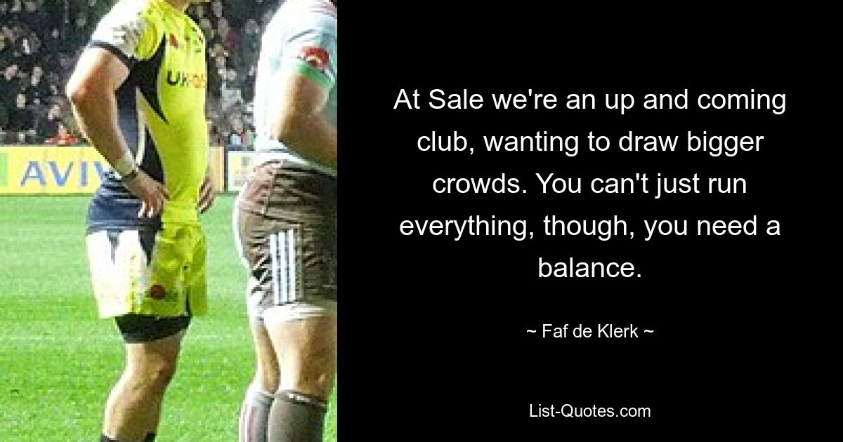 At Sale we're an up and coming club, wanting to draw bigger crowds. You can't just run everything, though, you need a balance. — © Faf de Klerk