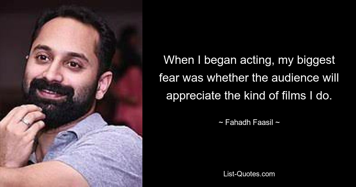 When I began acting, my biggest fear was whether the audience will appreciate the kind of films I do. — © Fahadh Faasil