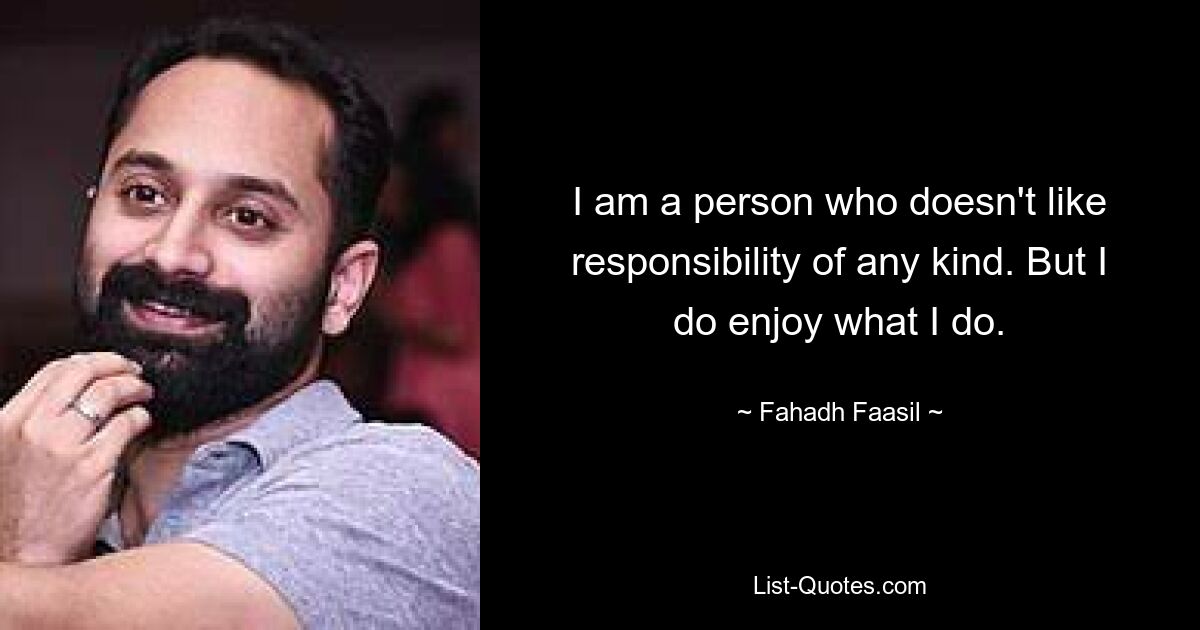 I am a person who doesn't like responsibility of any kind. But I do enjoy what I do. — © Fahadh Faasil