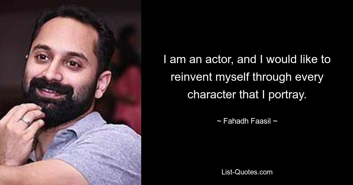 I am an actor, and I would like to reinvent myself through every character that I portray. — © Fahadh Faasil