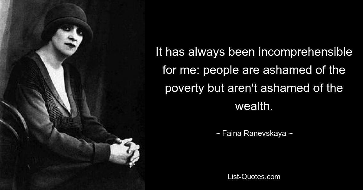 It has always been incomprehensible for me: people are ashamed of the poverty but aren't ashamed of the wealth. — © Faina Ranevskaya