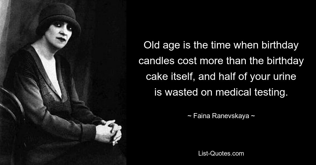 Old age is the time when birthday candles cost more than the birthday cake itself, and half of your urine is wasted on medical testing. — © Faina Ranevskaya