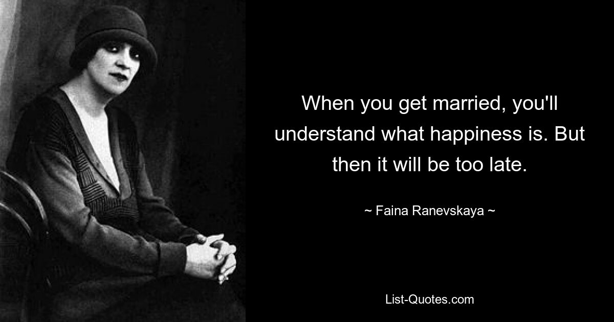 When you get married, you'll understand what happiness is. But then it will be too late. — © Faina Ranevskaya