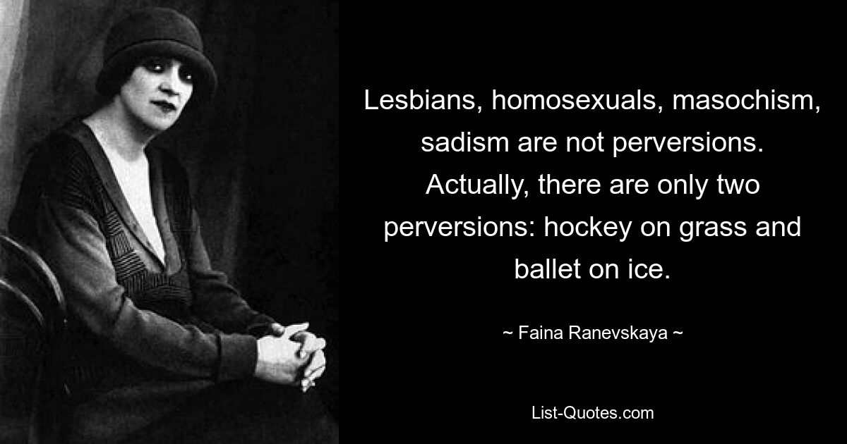 Lesbians, homosexuals, masochism, sadism are not perversions. Actually, there are only two perversions: hockey on grass and ballet on ice. — © Faina Ranevskaya