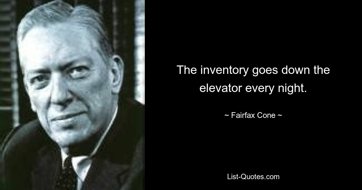 The inventory goes down the elevator every night. — © Fairfax Cone