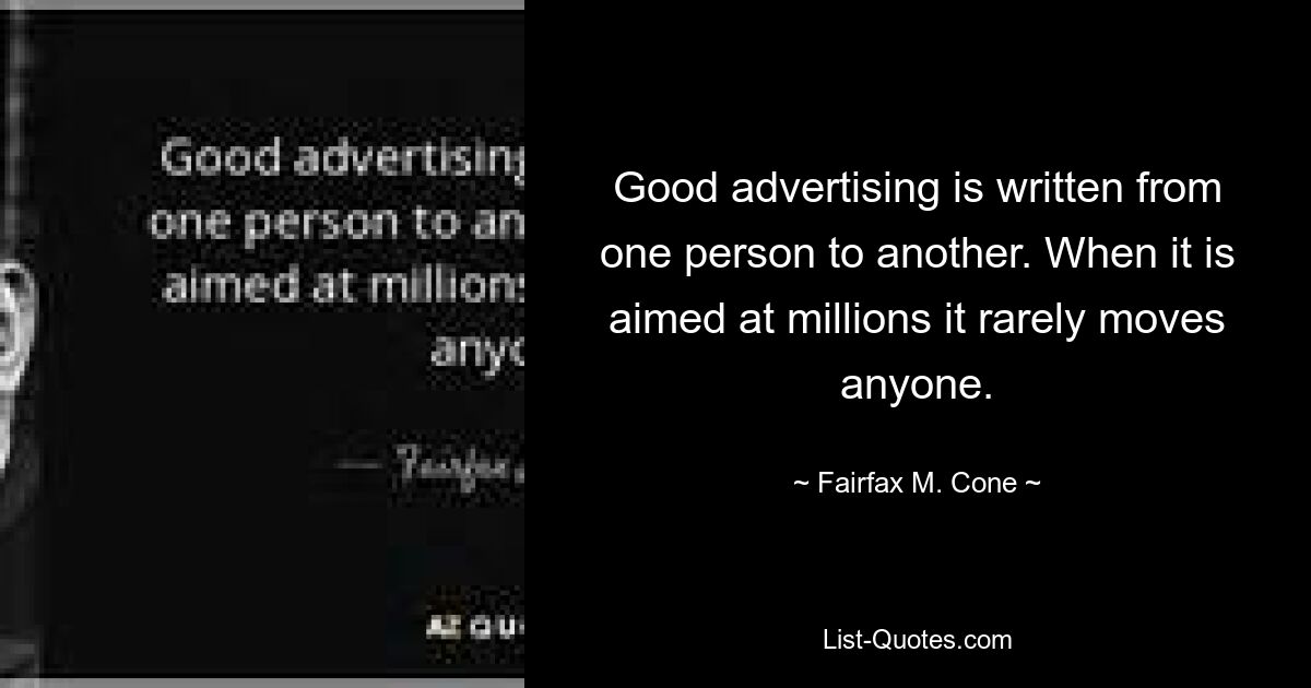 Good advertising is written from one person to another. When it is aimed at millions it rarely moves anyone. — © Fairfax M. Cone