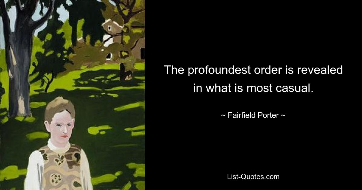 The profoundest order is revealed in what is most casual. — © Fairfield Porter