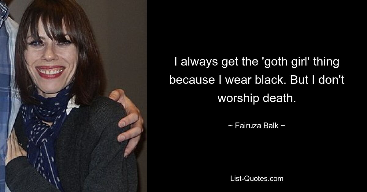 I always get the 'goth girl' thing because I wear black. But I don't worship death. — © Fairuza Balk