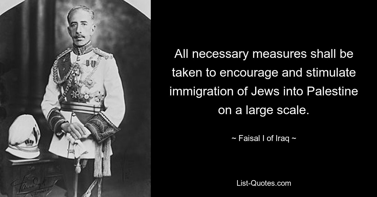 All necessary measures shall be taken to encourage and stimulate immigration of Jews into Palestine on a large scale. — © Faisal I of Iraq