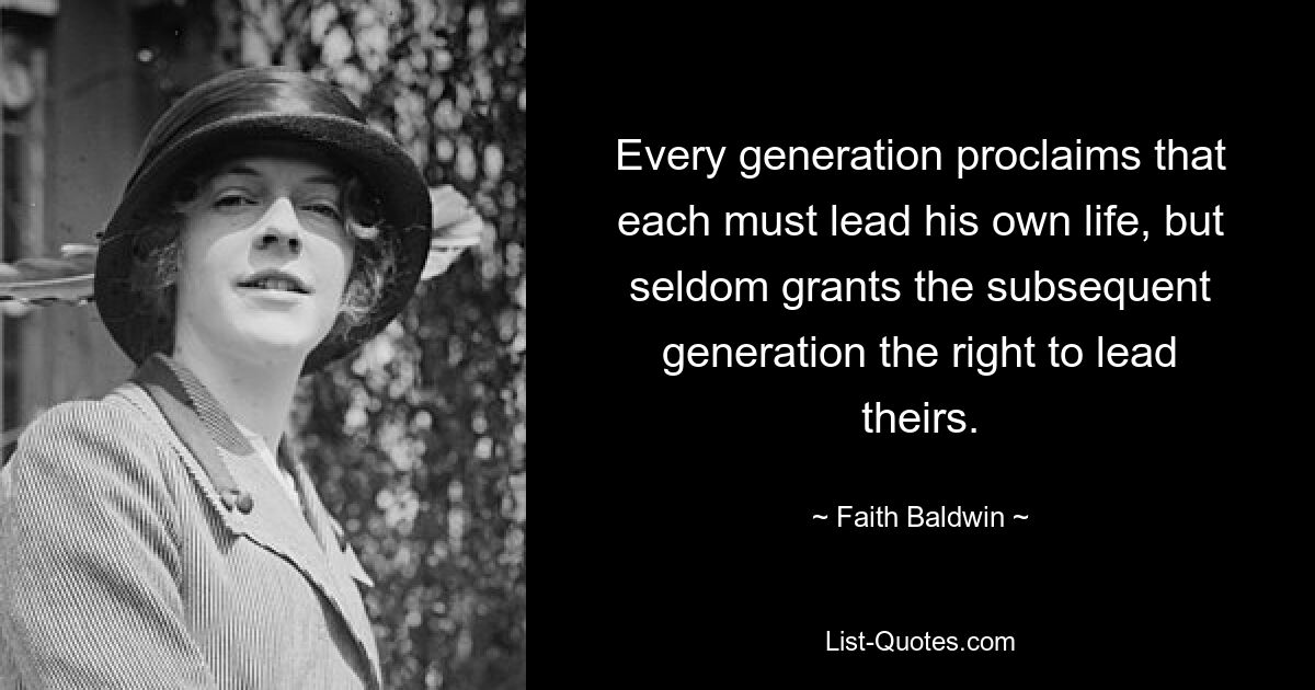 Every generation proclaims that each must lead his own life, but seldom grants the subsequent generation the right to lead theirs. — © Faith Baldwin