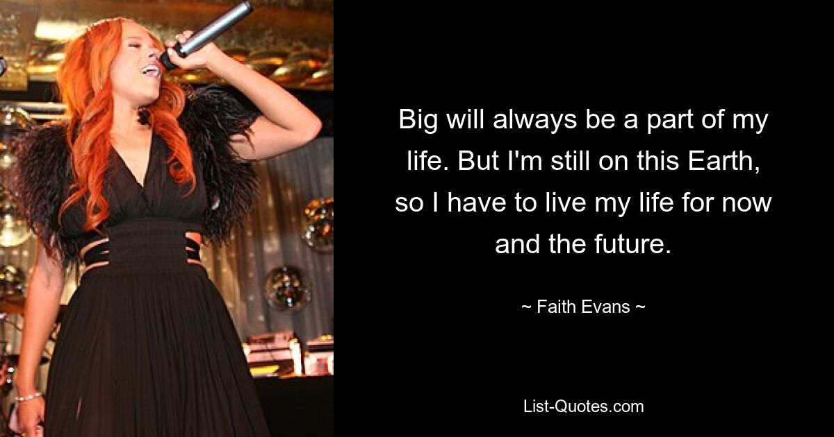 Big will always be a part of my life. But I'm still on this Earth, so I have to live my life for now and the future. — © Faith Evans