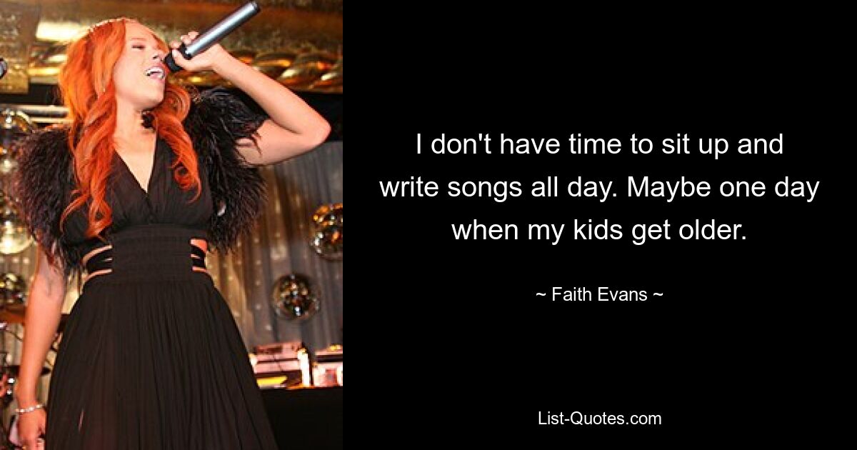 I don't have time to sit up and write songs all day. Maybe one day when my kids get older. — © Faith Evans