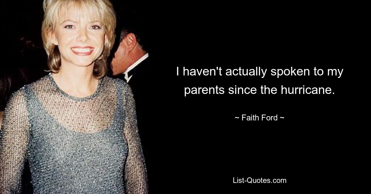 I haven't actually spoken to my parents since the hurricane. — © Faith Ford