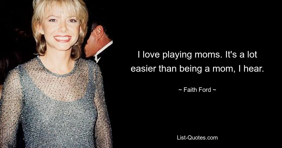 I love playing moms. It's a lot easier than being a mom, I hear. — © Faith Ford