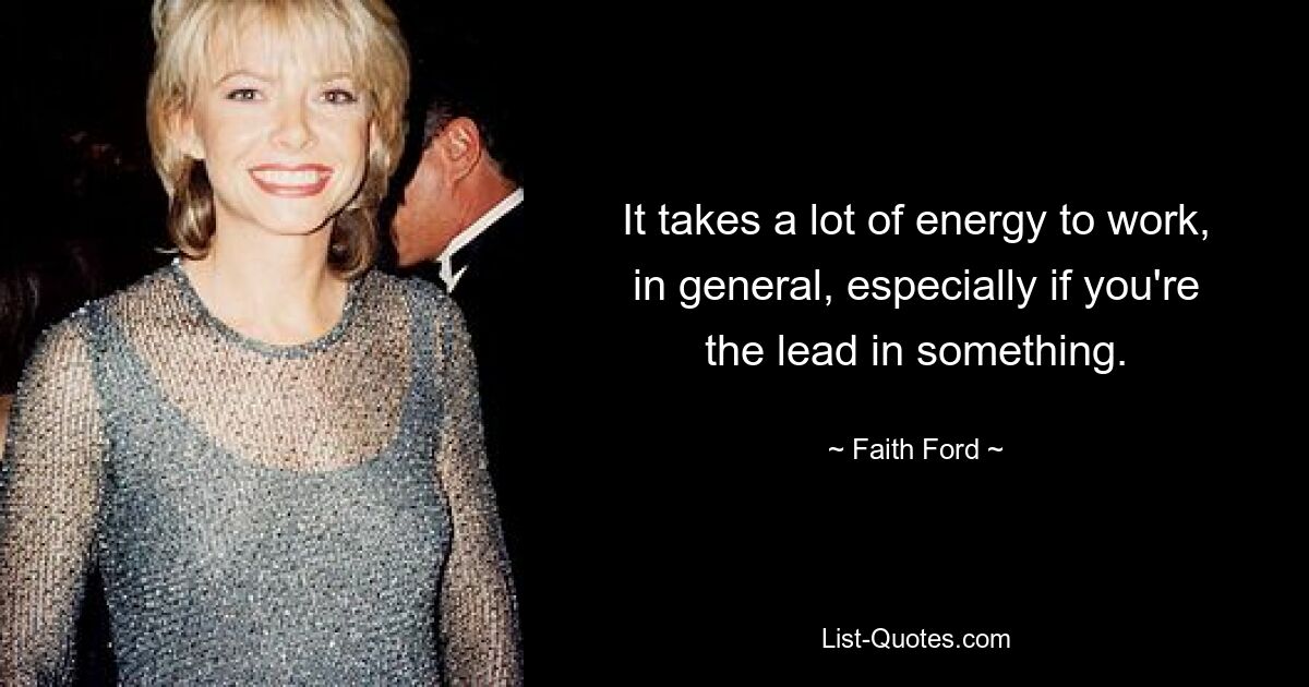 It takes a lot of energy to work, in general, especially if you're the lead in something. — © Faith Ford