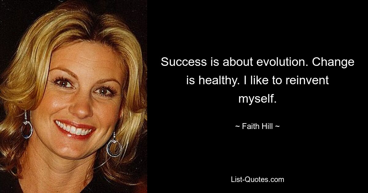 Success is about evolution. Change is healthy. I like to reinvent myself. — © Faith Hill