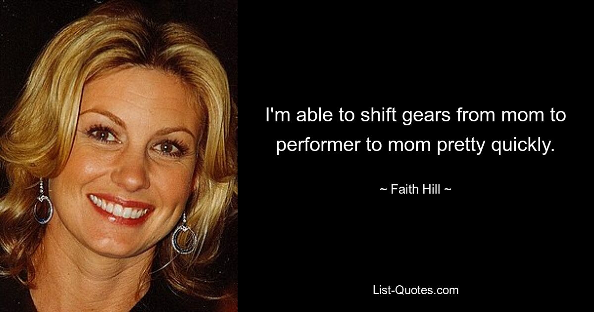 I'm able to shift gears from mom to performer to mom pretty quickly. — © Faith Hill