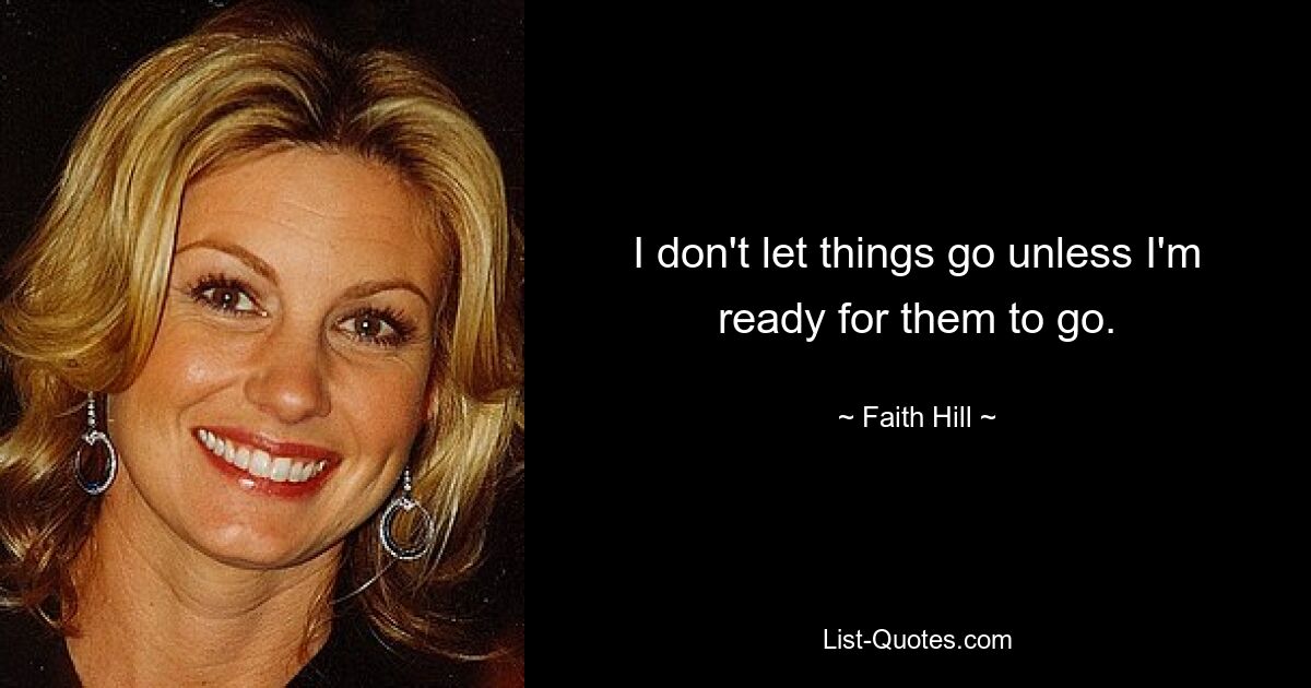 I don't let things go unless I'm ready for them to go. — © Faith Hill