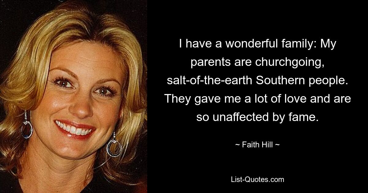 I have a wonderful family: My parents are churchgoing, salt-of-the-earth Southern people. They gave me a lot of love and are so unaffected by fame. — © Faith Hill