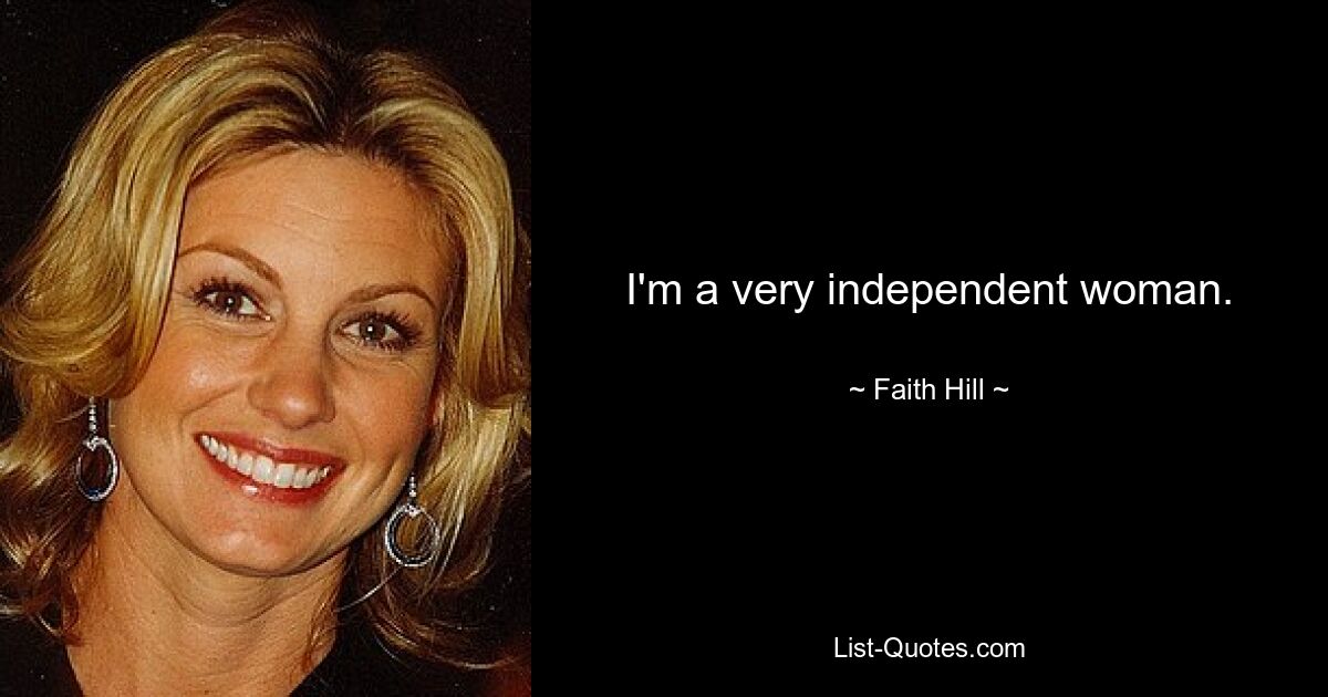 I'm a very independent woman. — © Faith Hill