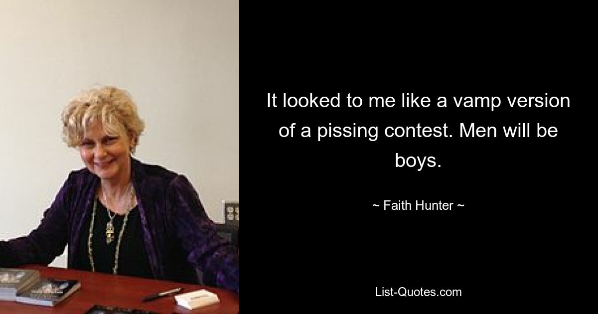 It looked to me like a vamp version of a pissing contest. Men will be boys. — © Faith Hunter