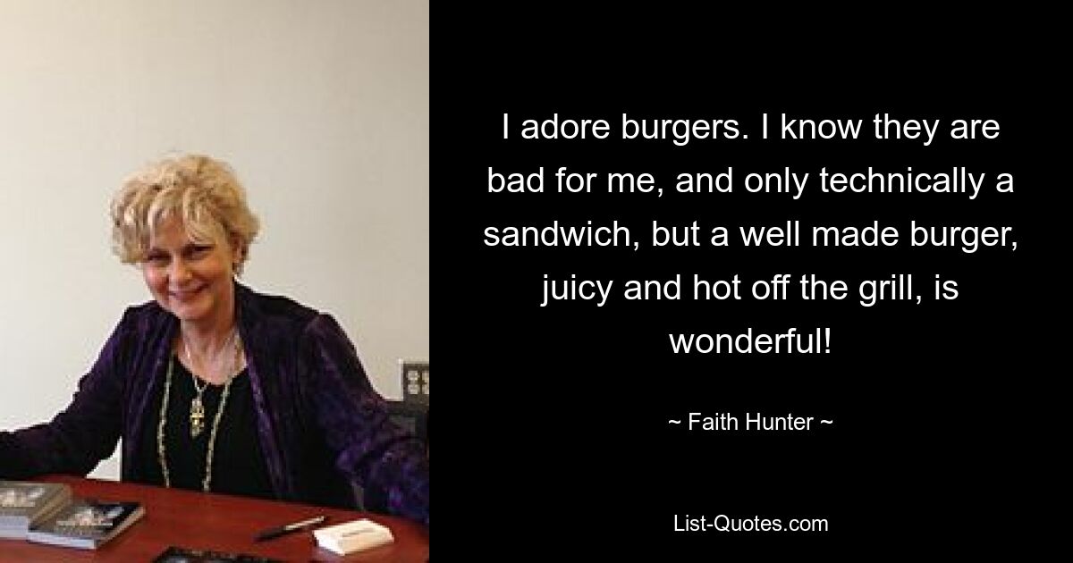 I adore burgers. I know they are bad for me, and only technically a sandwich, but a well made burger, juicy and hot off the grill, is wonderful! — © Faith Hunter