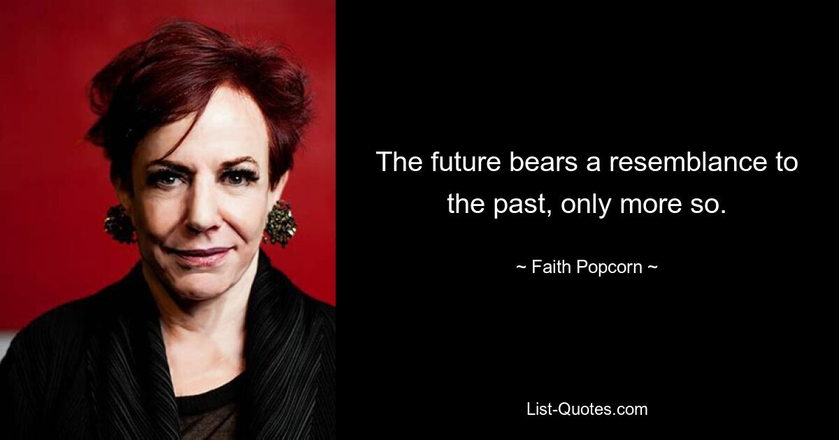 The future bears a resemblance to the past, only more so. — © Faith Popcorn