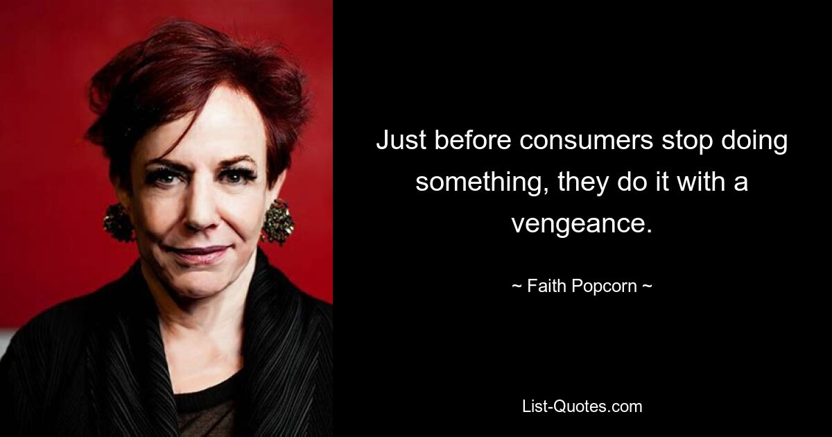 Just before consumers stop doing something, they do it with a vengeance. — © Faith Popcorn