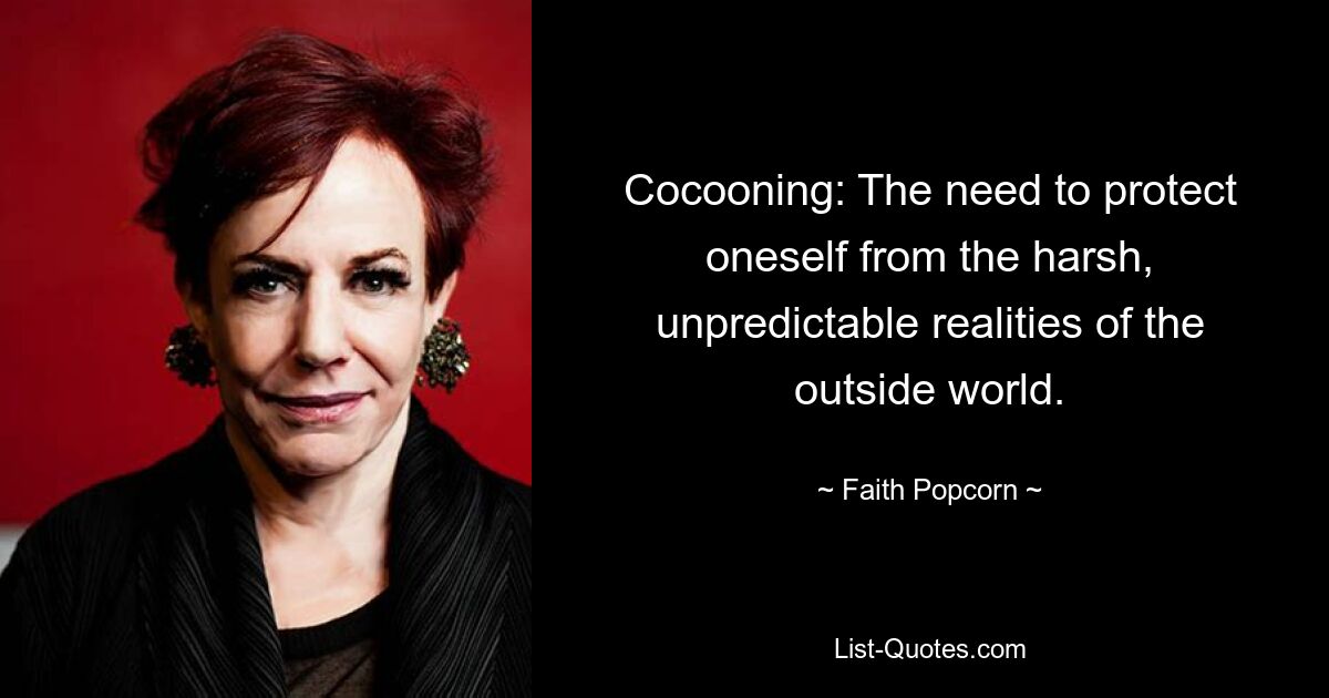 Cocooning: The need to protect oneself from the harsh, unpredictable realities of the outside world. — © Faith Popcorn