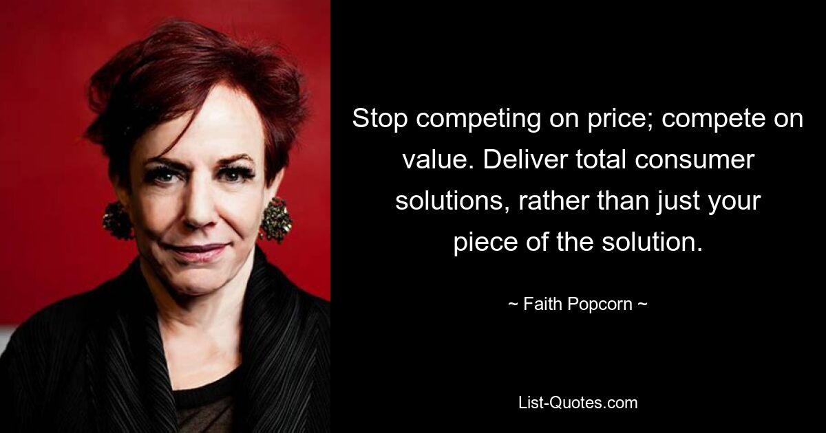 Stop competing on price; compete on value. Deliver total consumer solutions, rather than just your piece of the solution. — © Faith Popcorn