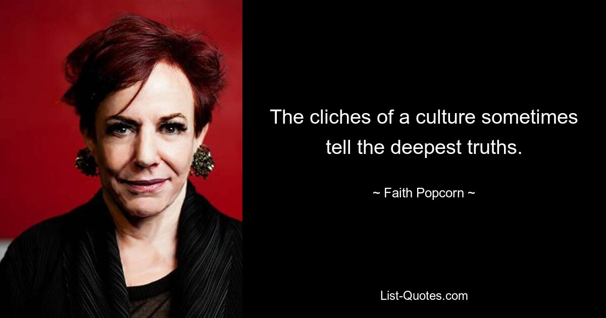 The cliches of a culture sometimes tell the deepest truths. — © Faith Popcorn