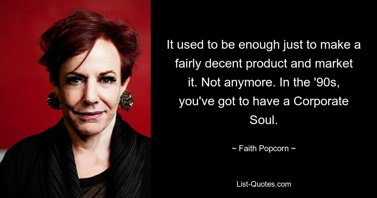 It used to be enough just to make a fairly decent product and market it. Not anymore. In the '90s, you've got to have a Corporate Soul. — © Faith Popcorn