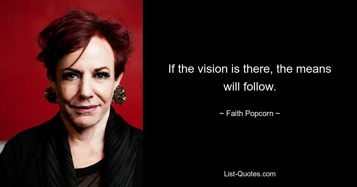 If the vision is there, the means will follow. — © Faith Popcorn