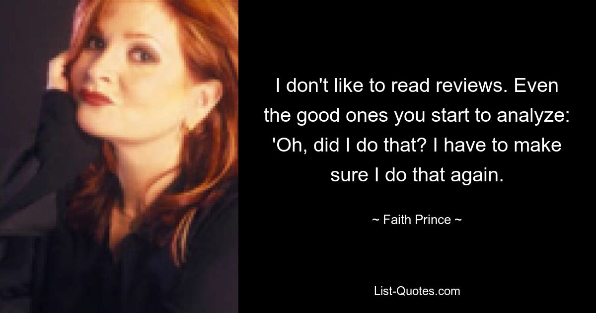 I don't like to read reviews. Even the good ones you start to analyze: 'Oh, did I do that? I have to make sure I do that again. — © Faith Prince