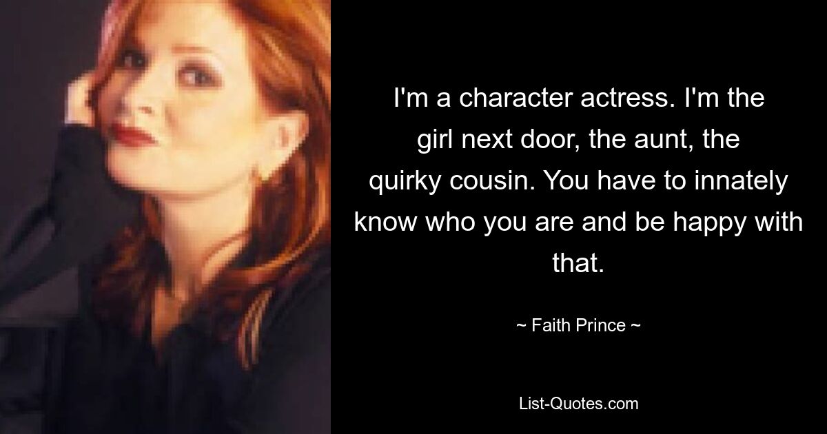 I'm a character actress. I'm the girl next door, the aunt, the quirky cousin. You have to innately know who you are and be happy with that. — © Faith Prince