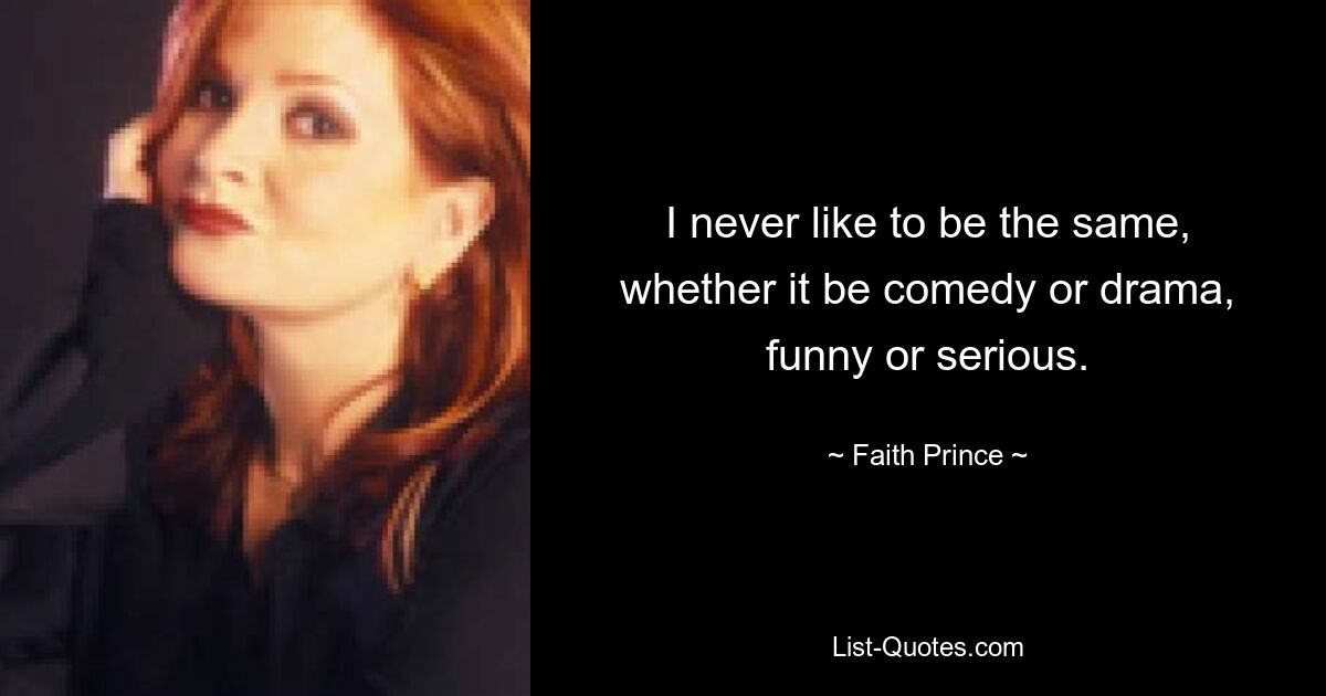 I never like to be the same, whether it be comedy or drama, funny or serious. — © Faith Prince