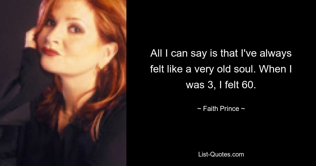 All I can say is that I've always felt like a very old soul. When I was 3, I felt 60. — © Faith Prince