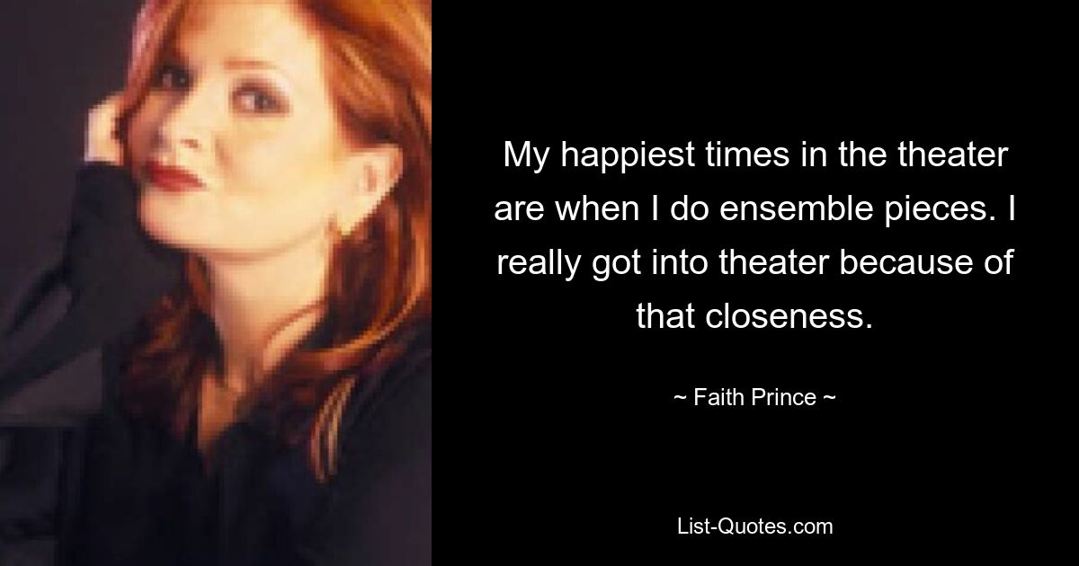 My happiest times in the theater are when I do ensemble pieces. I really got into theater because of that closeness. — © Faith Prince