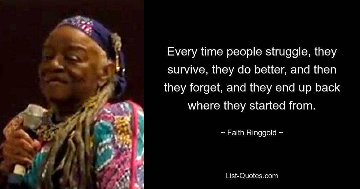 Every time people struggle, they survive, they do better, and then they forget, and they end up back where they started from. — © Faith Ringgold