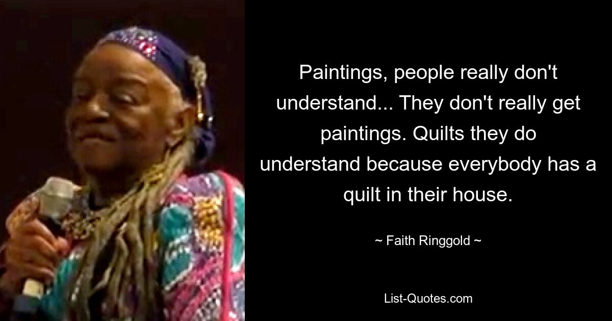 Paintings, people really don't understand... They don't really get paintings. Quilts they do understand because everybody has a quilt in their house. — © Faith Ringgold