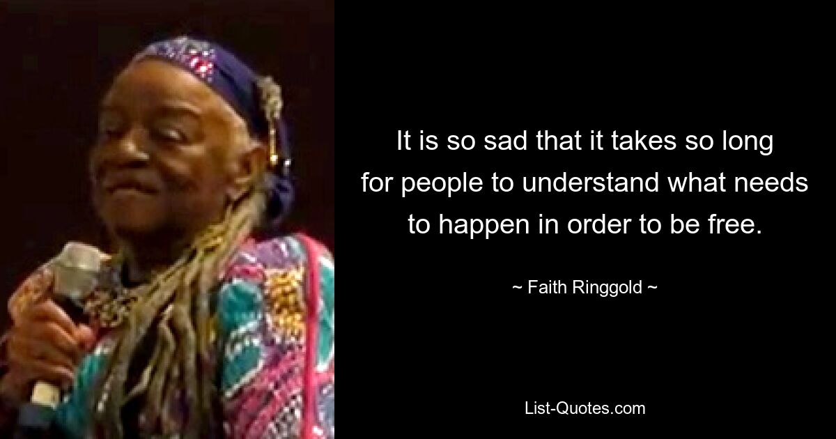 It is so sad that it takes so long for people to understand what needs to happen in order to be free. — © Faith Ringgold