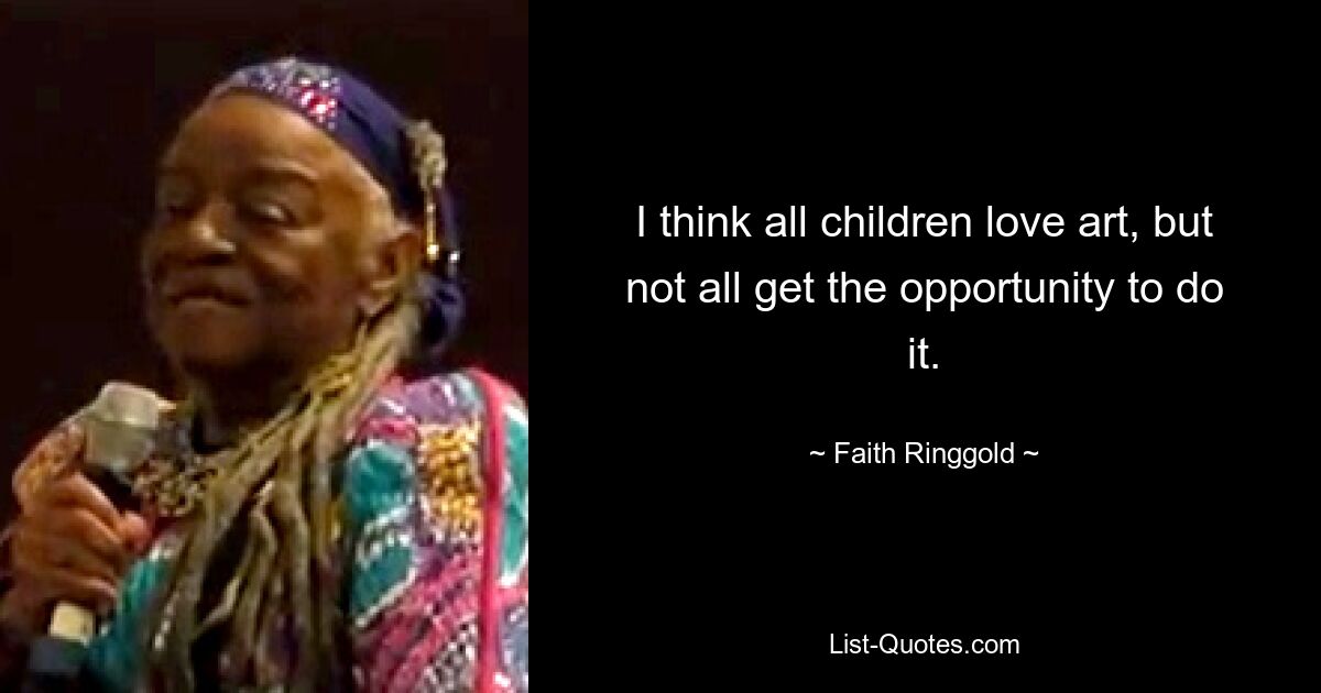 I think all children love art, but not all get the opportunity to do it. — © Faith Ringgold