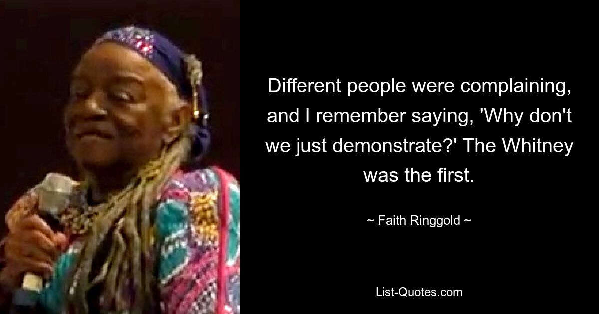 Different people were complaining, and I remember saying, 'Why don't we just demonstrate?' The Whitney was the first. — © Faith Ringgold